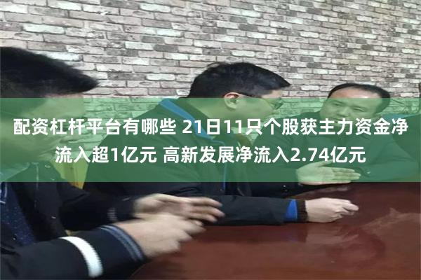 配资杠杆平台有哪些 21日11只个股获主力资金净流入超1亿元 高新发展净流入2.74亿元