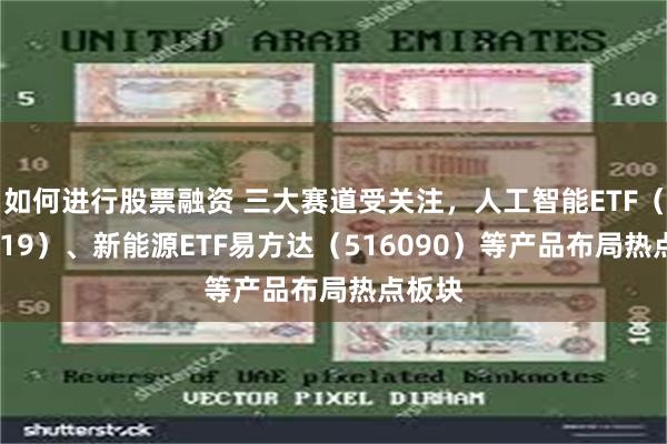 如何进行股票融资 三大赛道受关注，人工智能ETF（159819）、新能源ETF易方达（516090）等产品布局热点板块