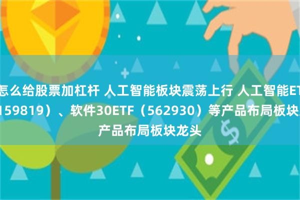 怎么给股票加杠杆 人工智能板块震荡上行 人工智能ETF（159819）、软件30ETF（562930）等产品布局板块龙头