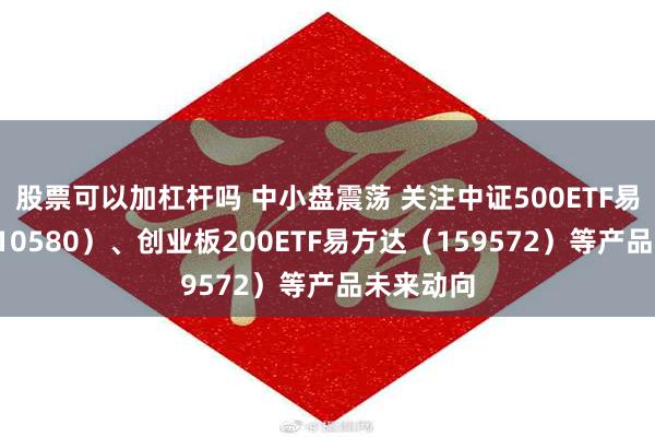 股票可以加杠杆吗 中小盘震荡 关注中证500ETF易方达（510580）、创业板200ETF易方达（159572）等产品未来动向