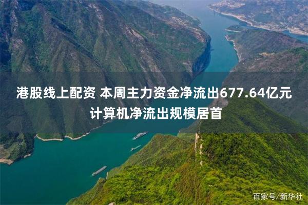 港股线上配资 本周主力资金净流出677.64亿元 计算机净流出规模居首