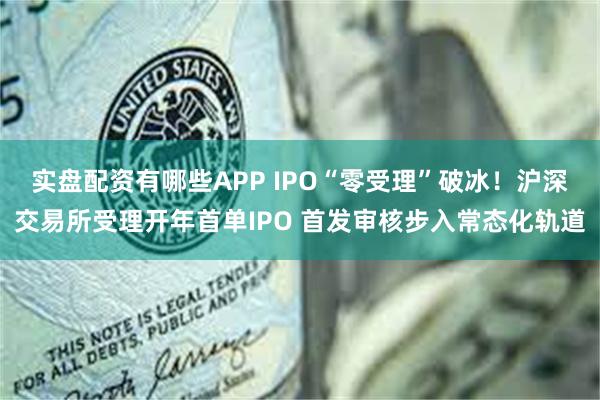 实盘配资有哪些APP IPO“零受理”破冰！沪深交易所受理开年首单IPO 首发审核步入常态化轨道