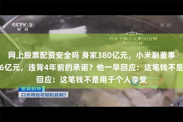 网上股票配资安全吗 身家380亿元，小米副董事长减持套现1.6亿元，违背4年前的承诺？他一早回应：这笔钱不是用于个人享受