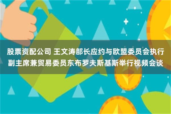 股票资配公司 王文涛部长应约与欧盟委员会执行副主席兼贸易委员东布罗夫斯基斯举行视频会谈