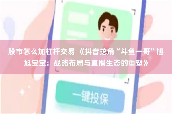 股市怎么加杠杆交易 《抖音挖角“斗鱼一哥”旭旭宝宝：战略布局与直播生态的重塑》