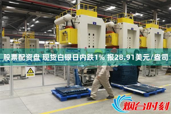 股票配资盘 现货白银日内跌1% 报28.91美元/盎司