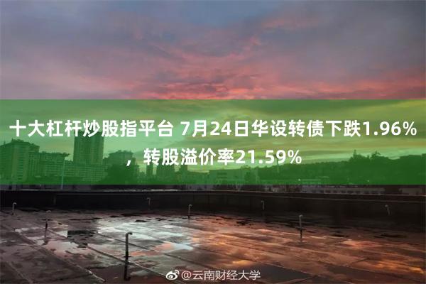 十大杠杆炒股指平台 7月24日华设转债下跌1.96%，转股溢价率21.59%