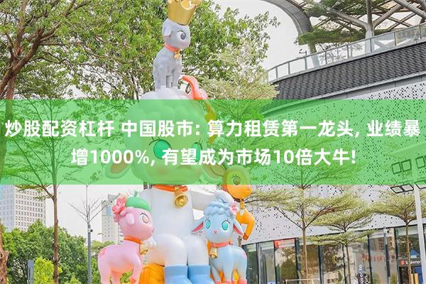 炒股配资杠杆 中国股市: 算力租赁第一龙头, 业绩暴增1000%, 有望成为市场10倍大牛!