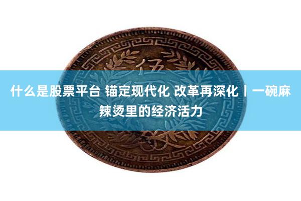 什么是股票平台 锚定现代化 改革再深化丨一碗麻辣烫里的经济活力