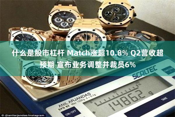 什么是股市杠杆 Match涨超10.8% Q2营收超预期 宣布业务调整并裁员6%