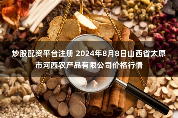 炒股配资平台注册 2024年8月8日山西省太原市河西农产品有限公司价格行情