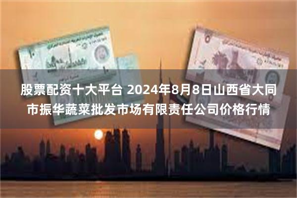 股票配资十大平台 2024年8月8日山西省大同市振华蔬菜批发市场有限责任公司价格行情