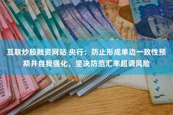 互联炒股融资网站 央行：防止形成单边一致性预期并自我强化，坚决防范汇率超调风险