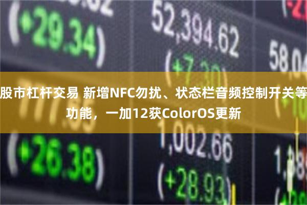 股市杠杆交易 新增NFC勿扰、状态栏音频控制开关等功能，一加12获ColorOS更新