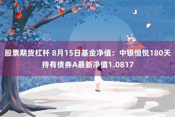 股票期货杠杆 8月15日基金净值：中银恒悦180天持有债券A最新净值1.0817