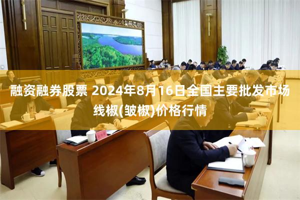 融资融券股票 2024年8月16日全国主要批发市场线椒(皱椒)价格行情