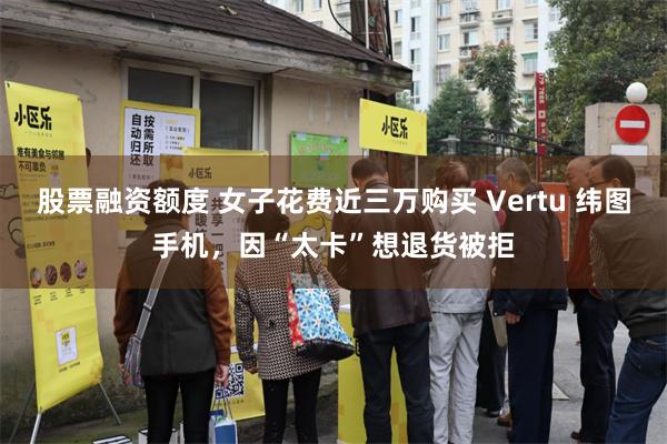 股票融资额度 女子花费近三万购买 Vertu 纬图手机，因“太卡”想退货被拒