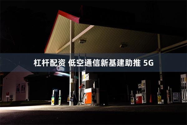 杠杆配资 低空通信新基建助推 5G