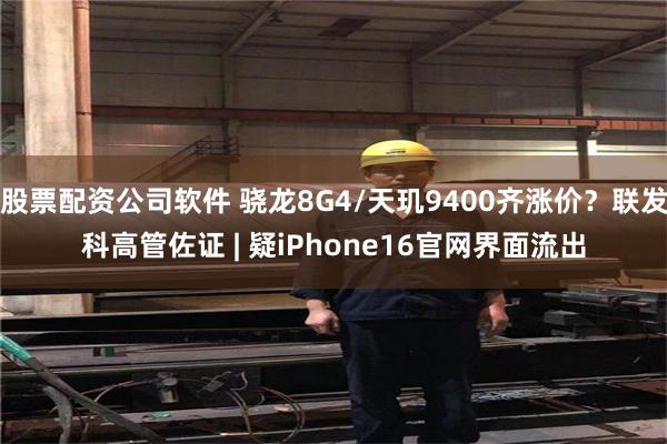 股票配资公司软件 骁龙8G4/天玑9400齐涨价？联发科高管佐证 | 疑iPhone16官网界面流出