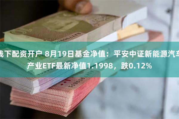 线下配资开户 8月19日基金净值：平安中证新能源汽车产业ETF最新净值1.1998，跌0.12%