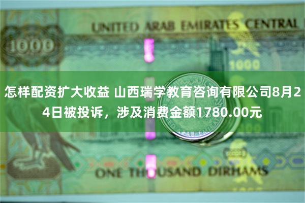 怎样配资扩大收益 山西瑞学教育咨询有限公司8月24日被投诉，涉及消费金额1780.00元