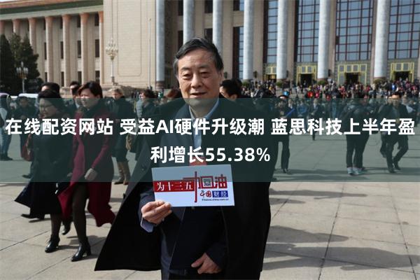 在线配资网站 受益AI硬件升级潮 蓝思科技上半年盈利增长55.38%