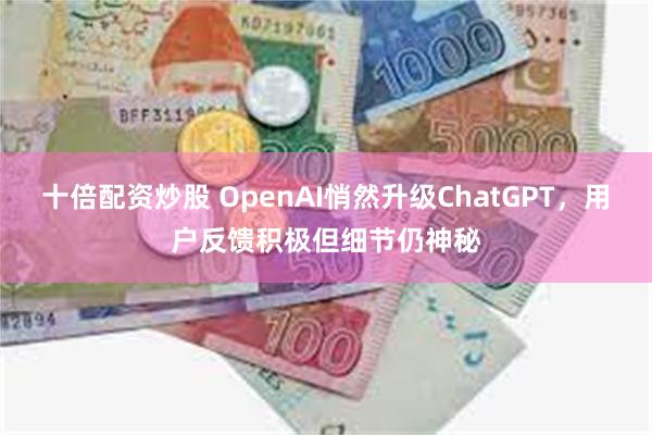 十倍配资炒股 OpenAI悄然升级ChatGPT，用户反馈积极但细节仍神秘