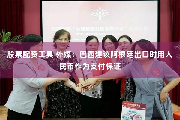 股票配资工具 外媒：巴西建议阿根廷出口时用人民币作为支付保证