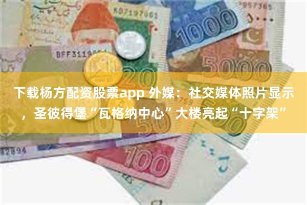 下载杨方配资股票app 外媒：社交媒体照片显示，圣彼得堡“瓦格纳中心”大楼亮起“十字架”