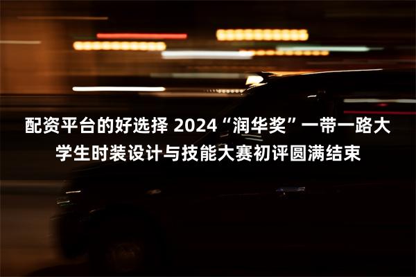 配资平台的好选择 2024“润华奖”一带一路大学生时装设计与技能大赛初评圆满结束