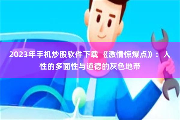 2023年手机炒股软件下载 《激情惊爆点》：人性的多面性与道德的灰色地带