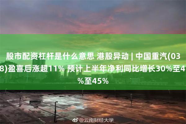 股市配资杠杆是什么意思 港股异动 | 中国重汽(03808)盈喜后涨超11% 预计上半年净利同比增长30%至45%