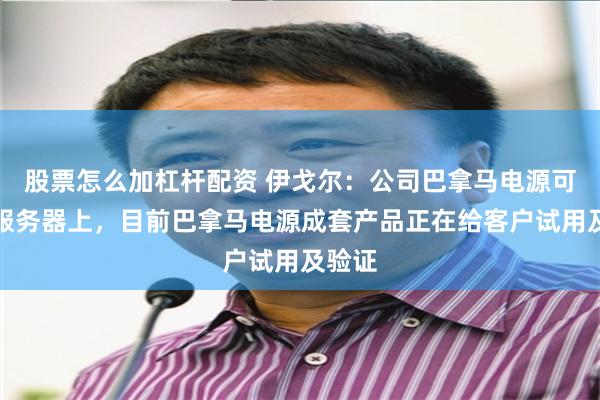 股票怎么加杠杆配资 伊戈尔：公司巴拿马电源可用在服务器上，目前巴拿马电源成套产品正在给客户试用及验证