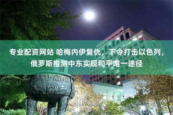 专业配资网站 哈梅内伊复仇，下令打击以色列，俄罗斯推测中东实现和平唯一途径