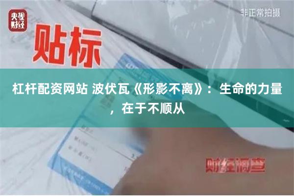 杠杆配资网站 波伏瓦《形影不离》：生命的力量，在于不顺从