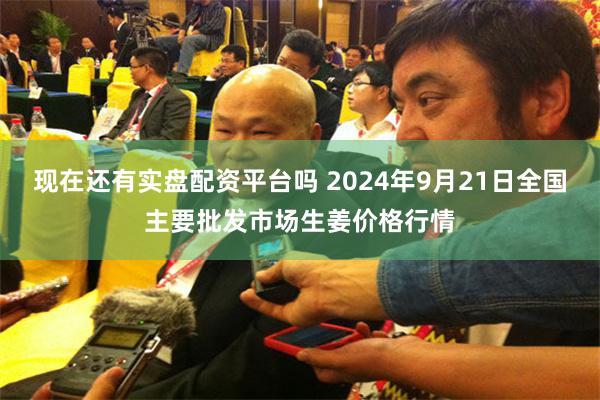 现在还有实盘配资平台吗 2024年9月21日全国主要批发市场生姜价格行情