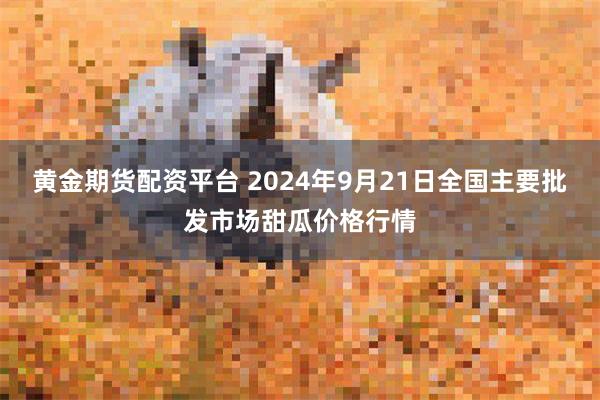 黄金期货配资平台 2024年9月21日全国主要批发市场甜瓜价格行情