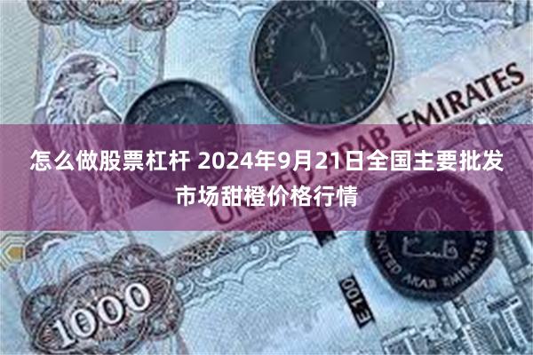 怎么做股票杠杆 2024年9月21日全国主要批发市场甜橙价格行情