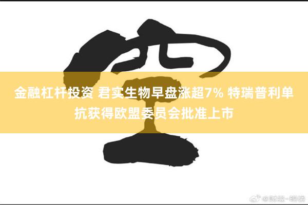 金融杠杆投资 君实生物早盘涨超7% 特瑞普利单抗获得欧盟委员会批准上市