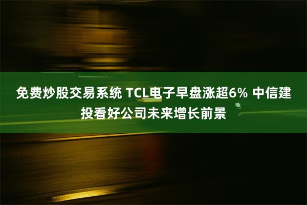 免费炒股交易系统 TCL电子早盘涨超6% 中信建投看好公司未来增长前景