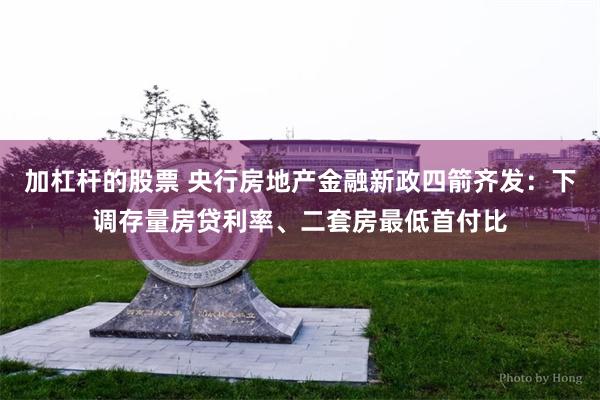 加杠杆的股票 央行房地产金融新政四箭齐发：下调存量房贷利率、二套房最低首付比