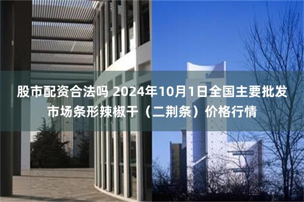 股市配资合法吗 2024年10月1日全国主要批发市场条形辣椒干（二荆条）价格行情