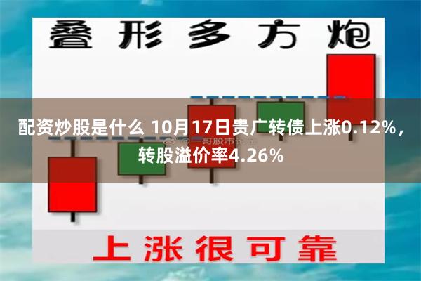 配资炒股是什么 10月17日贵广转债上涨0.12%，转股溢价率4.26%