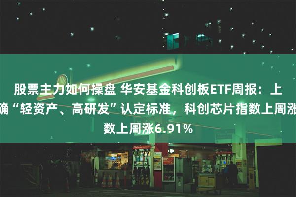 股票主力如何操盘 华安基金科创板ETF周报：上交所明确“轻资产、高研发”认定标准，科创芯片指数上周涨6.91%