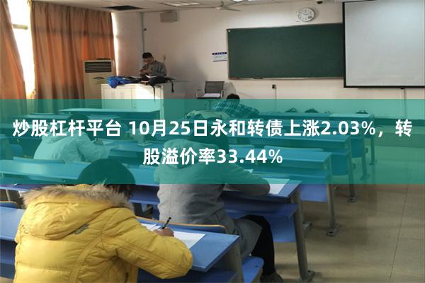 炒股杠杆平台 10月25日永和转债上涨2.03%，转股溢价率33.44%