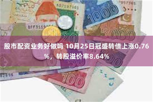 股市配资业务好做吗 10月25日冠盛转债上涨0.76%，转股溢价率8.64%