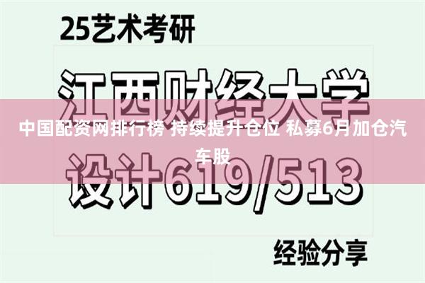 中国配资网排行榜 持续提升仓位 私募6月加仓汽车股