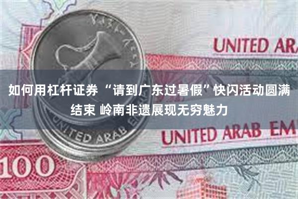 如何用杠杆证券 “请到广东过暑假”快闪活动圆满结束 岭南非遗展现无穷魅力