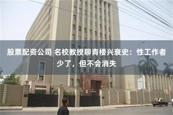 股票配资公司 名校教授聊青楼兴衰史：性工作者少了，但不会消失