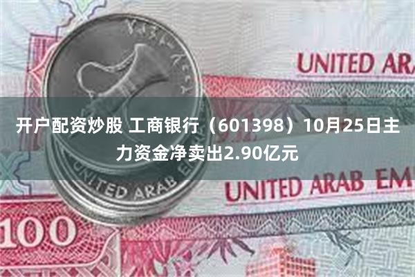 开户配资炒股 工商银行（601398）10月25日主力资金净卖出2.90亿元